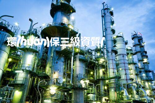 環(huán)保三級資質(zhì)，解鎖綠色工程大門！